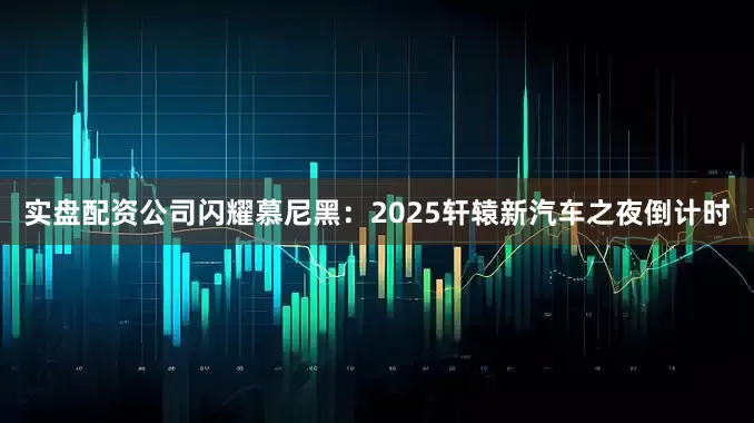 实盘配资公司闪耀慕尼黑：2025轩辕新汽车之夜倒计时