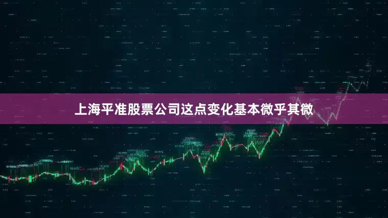 上海平准股票公司这点变化基本微乎其微