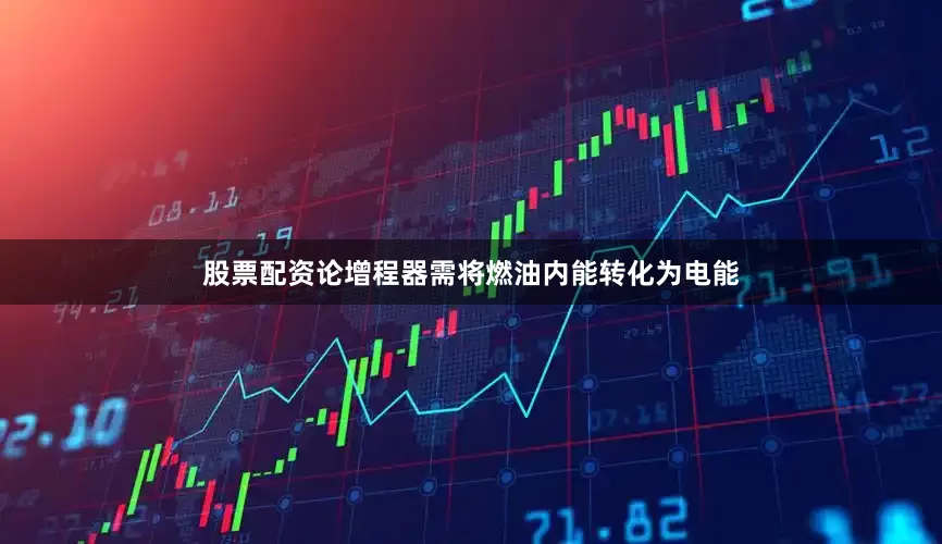 股票配资论增程器需将燃油内能转化为电能